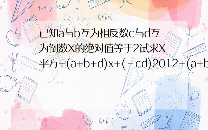 已知a与b互为相反数c与d互为倒数X的绝对值等于2试求X平方+(a+b+d)x+(-cd)2012+(a+b)2011