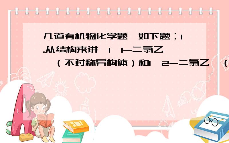 几道有机物化学题,如下题：1.从结构来讲,1,1-二氯乙烷（不对称异构体）和1,2-二氯乙烷（对称异构体）为什么一个可以溶于水而另一个不行?到底是哪一个比较容易溶于水?第二道题我又重新