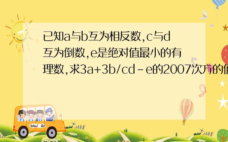 已知a与b互为相反数,c与d互为倒数,e是绝对值最小的有理数,求3a+3b/cd-e的2007次方的值