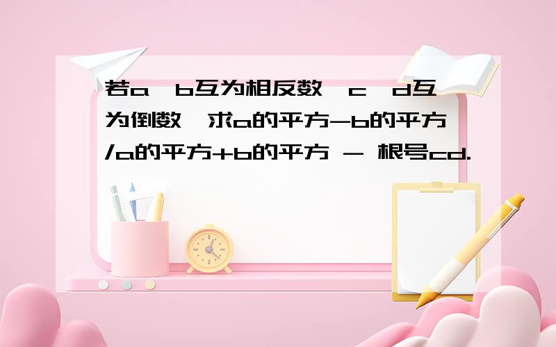 若a,b互为相反数,c,d互为倒数,求a的平方-b的平方/a的平方+b的平方 - 根号cd.