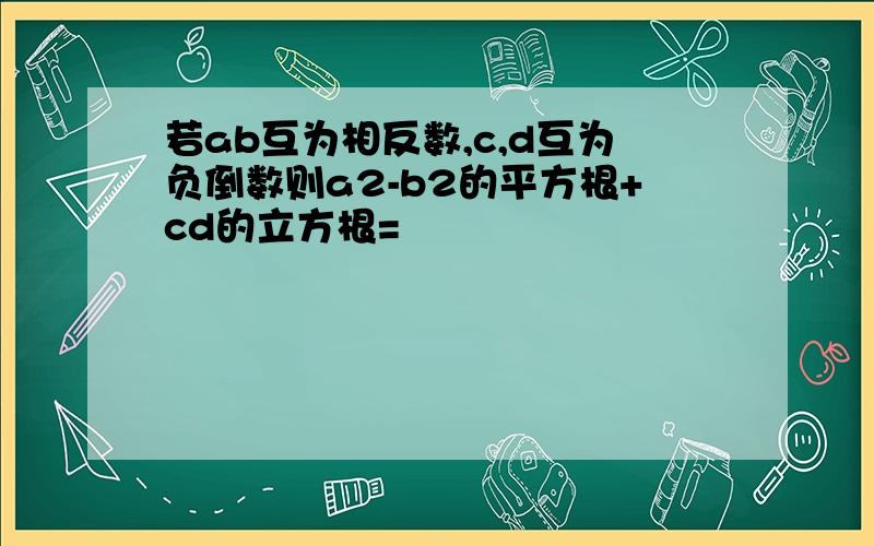 若ab互为相反数,c,d互为负倒数则a2-b2的平方根+cd的立方根=