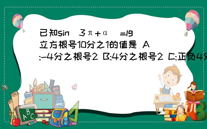 已知sin（3π+α）=lg立方根号10分之1的值是 A:-4分之根号2 B:4分之根号2 C:正负4分之根号2 D:8分之根号2那些符号打不出来,只好那样发了,