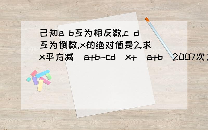 已知a b互为相反数,c d互为倒数,x的绝对值是2,求x平方减[a+b-cd]x+[a+b]2007次方-[cd]2006次方