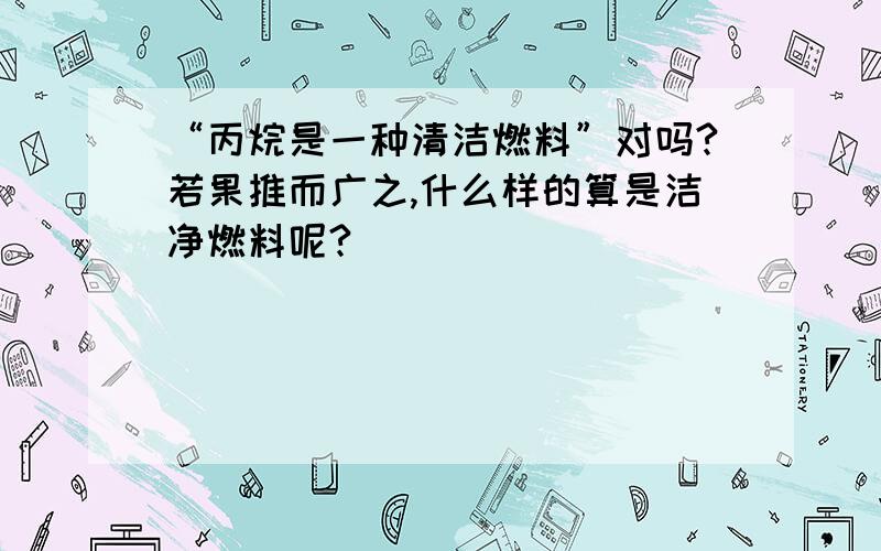 “丙烷是一种清洁燃料”对吗?若果推而广之,什么样的算是洁净燃料呢?