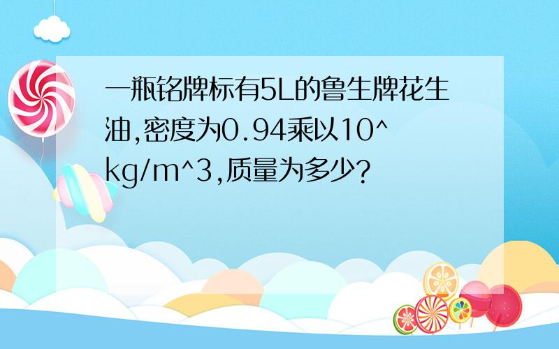 一瓶铭牌标有5L的鲁生牌花生油,密度为0.94乘以10^kg/m^3,质量为多少?