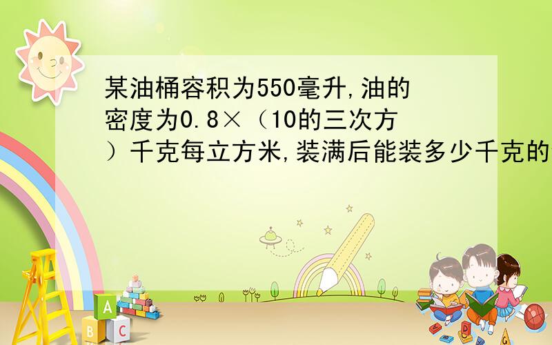 某油桶容积为550毫升,油的密度为0.8×（10的三次方）千克每立方米,装满后能装多少千克的食用油?