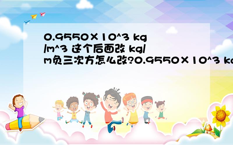 0.9550×10^3 kg/m^3 这个后面改 kg/m负三次方怎么改?0.9550×10^3 kg/m^3  这个后面改 kg/m负三次方怎么改?其实就是这个填空题！