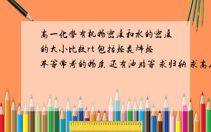 高一化学有机物密度和水的密度的大小比较rt 包括烃类烯烃苯等常考的物质 还有油脂等 求归纳 求高人指导QAQ