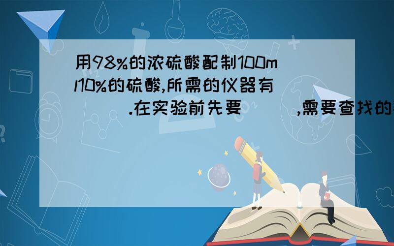 用98%的浓硫酸配制100ml10%的硫酸,所需的仪器有___.在实验前先要___,需要查找的数据有___