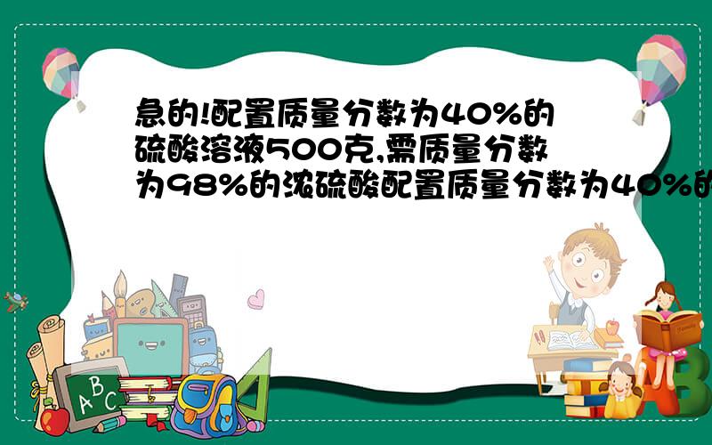 急的!配置质量分数为40%的硫酸溶液500克,需质量分数为98%的浓硫酸配置质量分数为40%的硫酸溶液500克,需质量分数为98%的浓硫酸溶液（密度为1.84g/ml）多少毫升?需水多少毫升?过程!