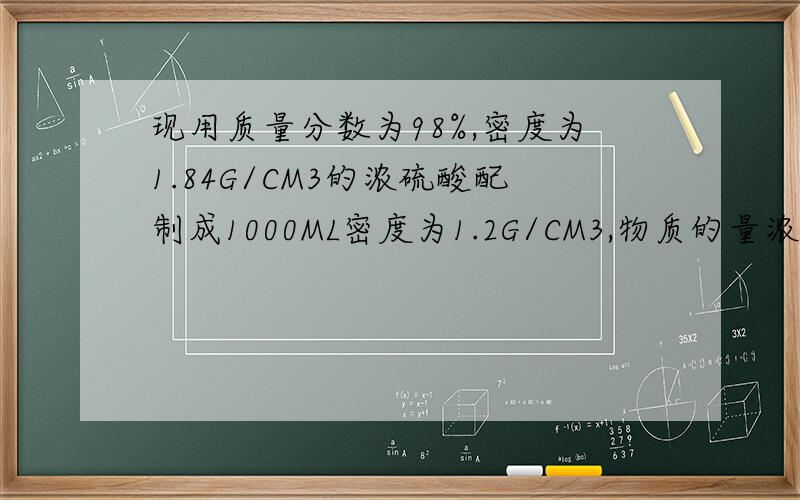 现用质量分数为98%,密度为1.84G/CM3的浓硫酸配制成1000ML密度为1.2G/CM3,物质的量浓度为1MOL/L的稀硫酸,求所需浓硫酸和水的体积各为多少?