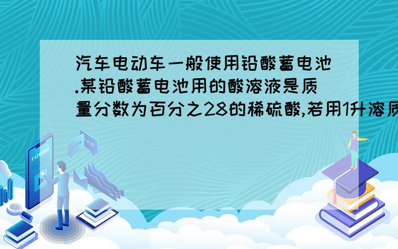 汽车电动车一般使用铅酸蓄电池.某铅酸蓄电池用的酸溶液是质量分数为百分之28的稀硫酸,若用1升溶质质量分数为百分之98的浓硫酸,密度为1.84,配制改稀硫酸时,需要蒸馏水体积为多少?蒸馏水