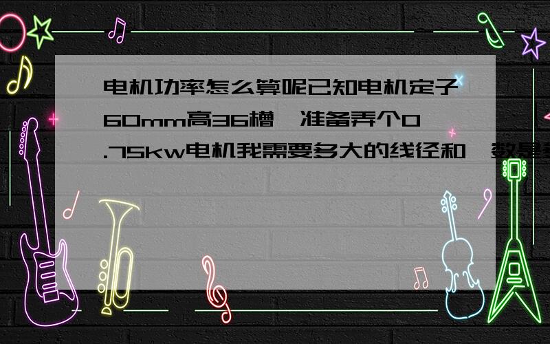 电机功率怎么算呢已知电机定子60mm高36槽,准备弄个0.75kw电机我需要多大的线径和匝数是多少呢,能把公式给我么,三相电机