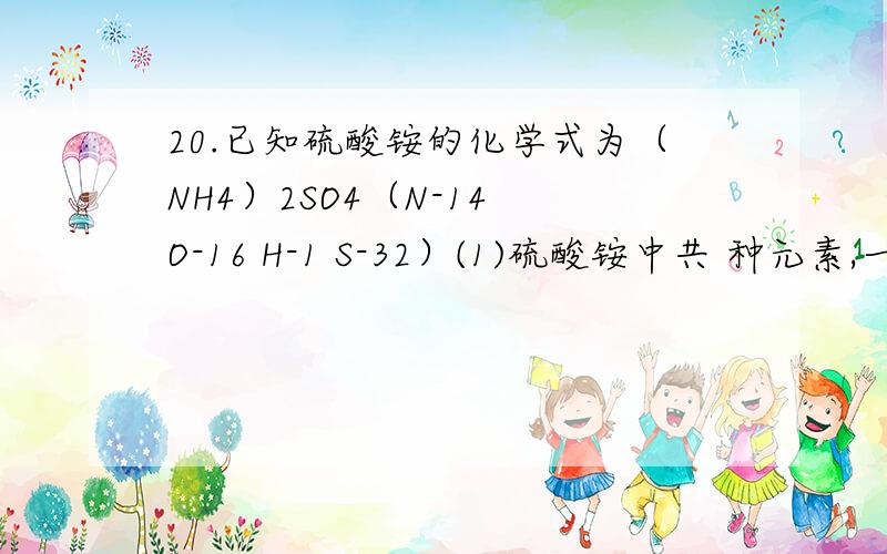 20.已知硫酸铵的化学式为（NH4）2SO4（N-14 O-16 H-1 S-32）(1)硫酸铵中共 种元素,一个硫酸铵分子共 个原子（2）求相对分子质量（3）求原子个数比（4）求元素质量比（5）求硫酸铵中氮元素的质