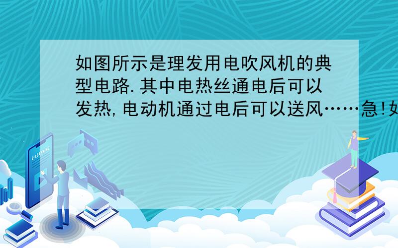 如图所示是理发用电吹风机的典型电路.其中电热丝通电后可以发热,电动机通过电后可以送风……急!如图所示是理发用电吹风机的典型电路.其中电热丝通电后可以发热,电动机通过电后可以