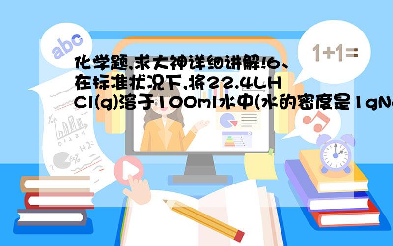 化学题,求大神详细讲解!6、在标准状况下,将22.4LHCl(g)溶于100ml水中(水的密度是1gNaN-3),下列说法正确的是（　　）①.质量分数为26.7％            ②.物质的量浓度为10mol.L-1③.因缺少数据质量分数