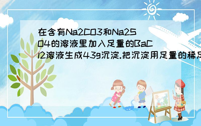 在含有Na2CO3和Na2SO4的溶液里加入足量的BaCl2溶液生成43g沉淀.把沉淀用足量的稀足量稀盐酸处理在标准状况下放出2.24升CO2气体,则原溶液中所含Na2CO3的质量为___g,Na2SO4的物质的量为____mol