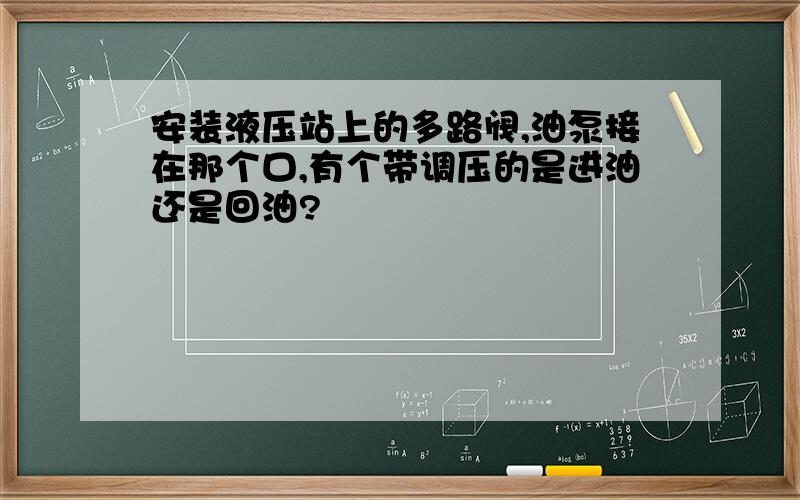 安装液压站上的多路阀,油泵接在那个口,有个带调压的是进油还是回油?