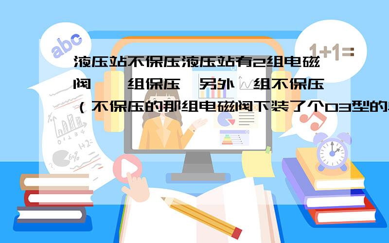 液压站不保压液压站有2组电磁阀,一组保压,另外一组不保压（不保压的那组电磁阀下装了个03型的单向阀）,是什么原因?柱塞泵起压力时候,声音很大,但听不出是柱塞泵声音还是蓄能器的响声,