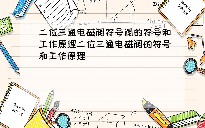 二位三通电磁阀符号阀的符号和工作原理二位三通电磁阀的符号和工作原理