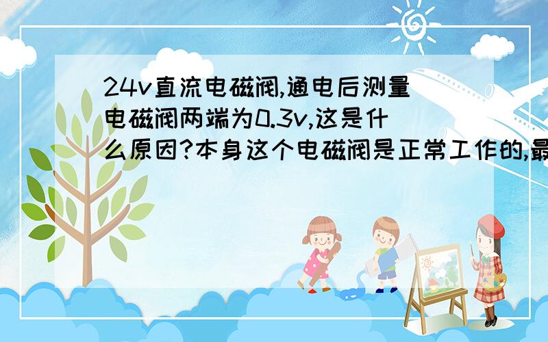 24v直流电磁阀,通电后测量电磁阀两端为0.3v,这是什么原因?本身这个电磁阀是正常工作的,最近不知道怎么就不工作了,电磁阀本身是好的,电阻20.一开始怀疑是线路出现故障,我就直接把24v加到