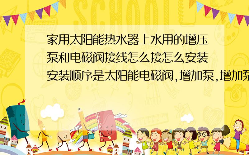 家用太阳能热水器上水用的增压泵和电磁阀接线怎么接怎么安装安装顺序是太阳能电磁阀,增加泵,增加泵的自动开关,现在的问题是,打到自动档无法上水,而在手动档能上水,增压泵线接到测控