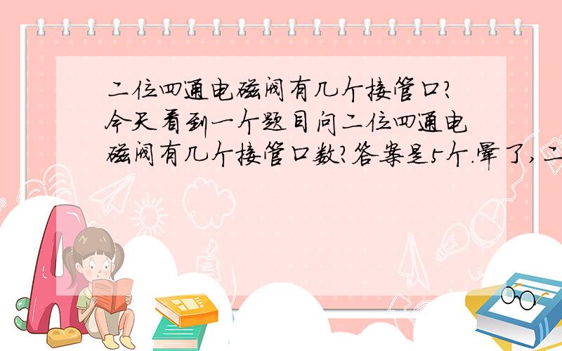 二位四通电磁阀有几个接管口?今天看到一个题目问二位四通电磁阀有几个接管口数?答案是5个.晕了,二位四通不是有四个口吗?