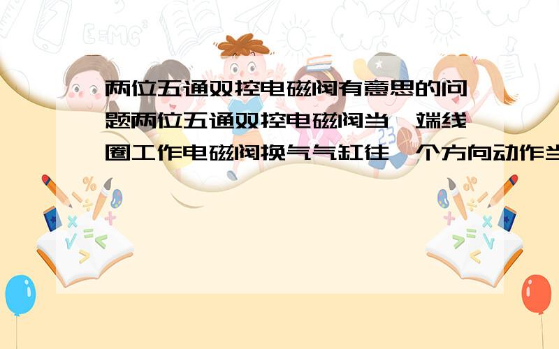 两位五通双控电磁阀有意思的问题两位五通双控电磁阀当一端线圈工作电磁阀换气气缸往一个方向动作当这个线圈失电电磁阀迅速复位气缸又回来了（整个过程只有一个线圈通电）不明白什