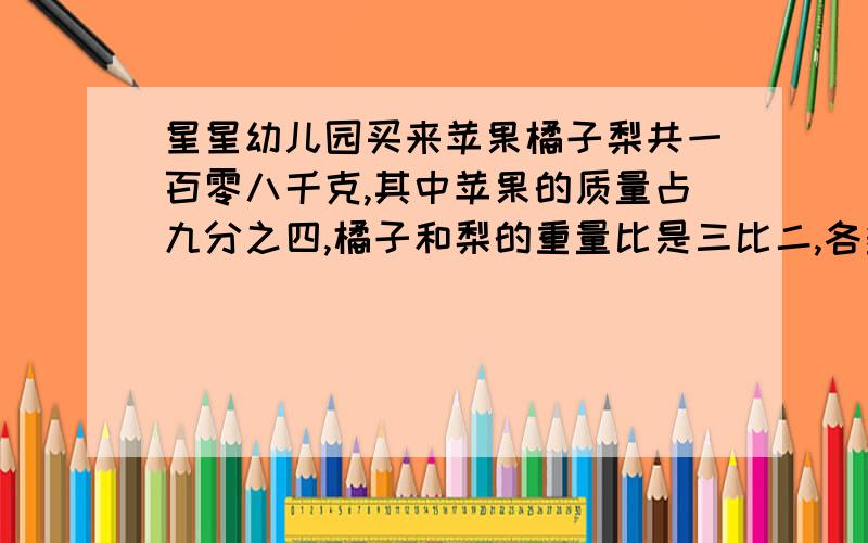 星星幼儿园买来苹果橘子梨共一百零八千克,其中苹果的质量占九分之四,橘子和梨的重量比是三比二,各多少一分钟之内解决