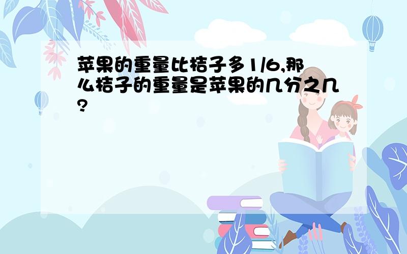 苹果的重量比桔子多1/6,那么桔子的重量是苹果的几分之几?