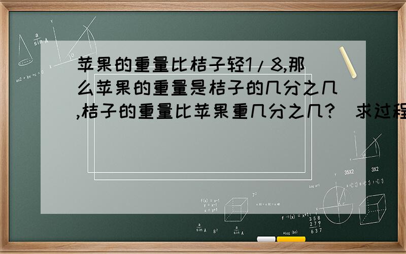 苹果的重量比桔子轻1/8,那么苹果的重量是桔子的几分之几,桔子的重量比苹果重几分之几?（求过程）谢谢!