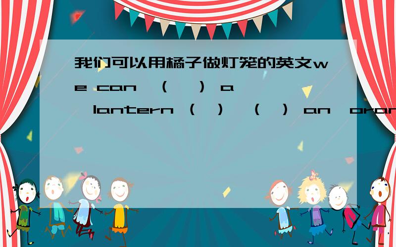 我们可以用橘子做灯笼的英文we can  （  ） a   lantern （ ）  （ ） an  orange，（              )中填什么？