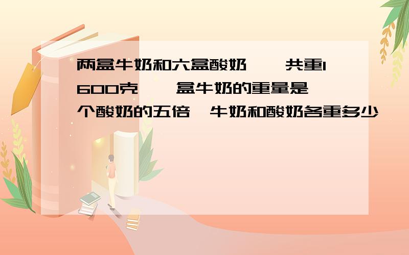 两盒牛奶和六盒酸奶,一共重1600克,一盒牛奶的重量是一个酸奶的五倍,牛奶和酸奶各重多少