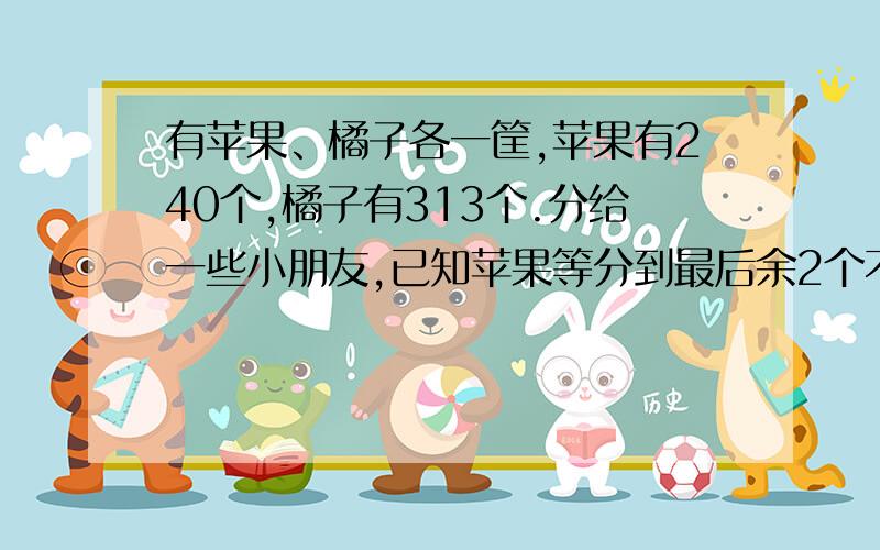 有苹果、橘子各一筐,苹果有240个,橘子有313个.分给一些小朋友,已知苹果等分到最后余2个不够再分,橘子分到最后还余7个不够再分.最少有多少个小朋友参加分水果?