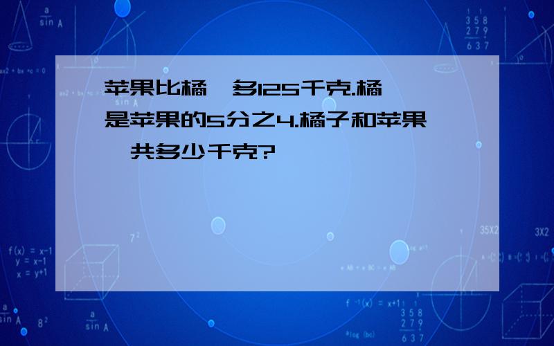 苹果比橘孑多125千克.橘孑是苹果的5分之4.橘子和苹果一共多少千克?