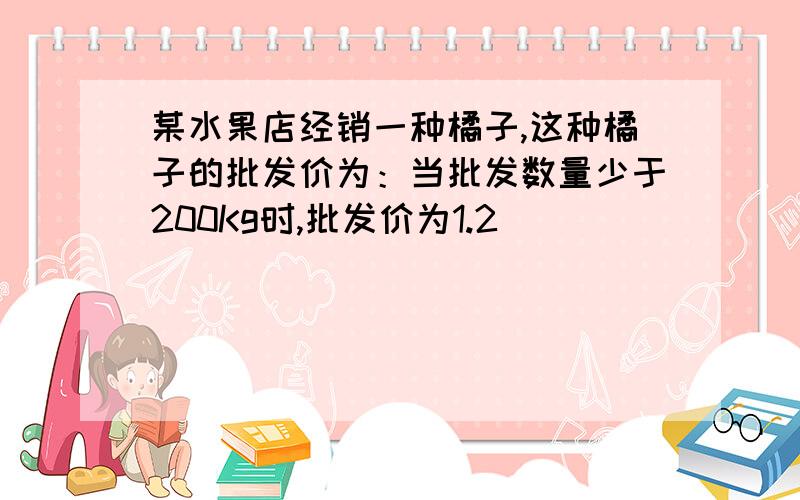 某水果店经销一种橘子,这种橘子的批发价为：当批发数量少于200Kg时,批发价为1.2