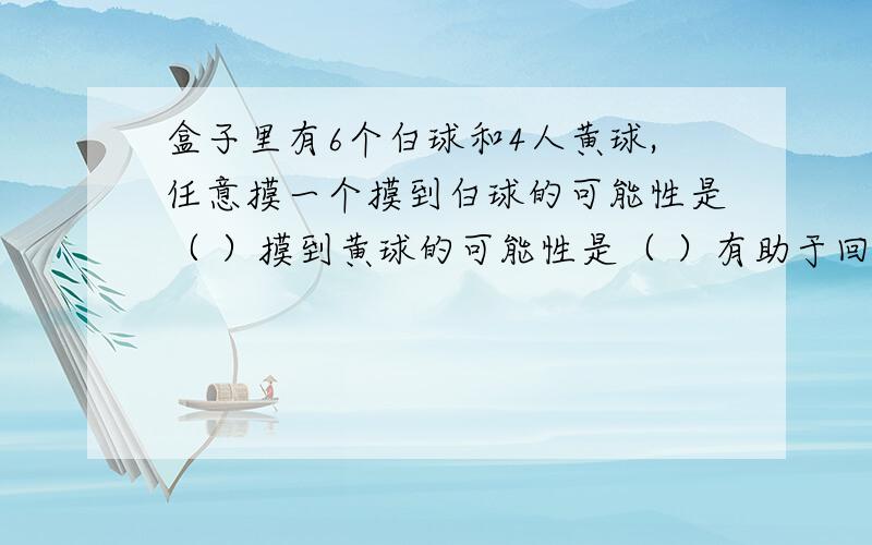 盒子里有6个白球和4人黄球,任意摸一个摸到白球的可能性是（ ）摸到黄球的可能性是（ ）有助于回答者给出准确的答案