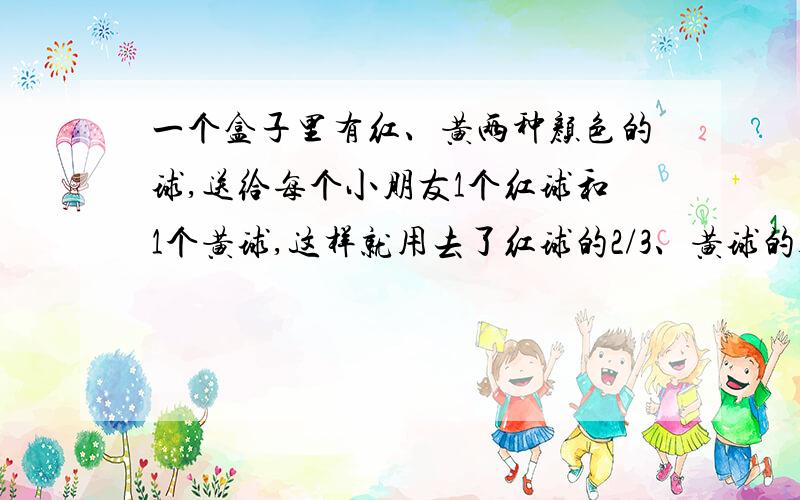 一个盒子里有红、黄两种颜色的球,送给每个小朋友1个红球和1个黄球,这样就用去了红球的2/3、黄球的3/5.那么送出去的球占全部球的几分之几?