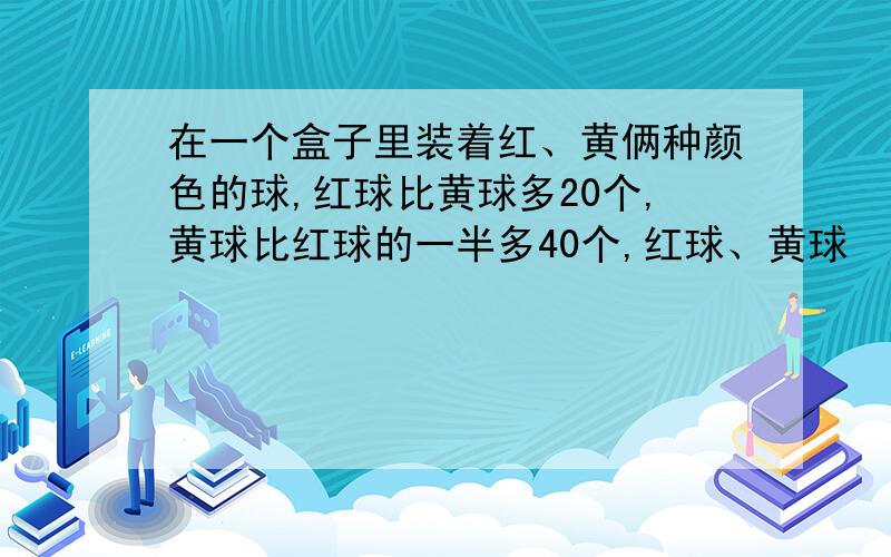 在一个盒子里装着红、黄俩种颜色的球,红球比黄球多20个,黄球比红球的一半多40个,红球、黄球