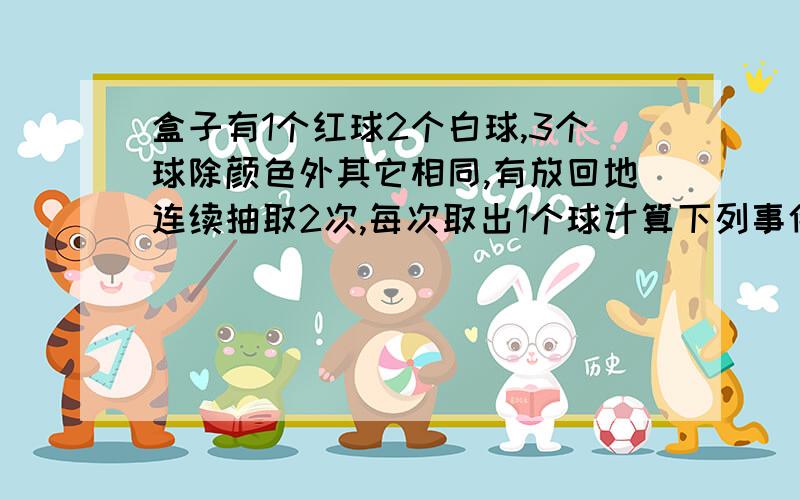 盒子有1个红球2个白球,3个球除颜色外其它相同,有放回地连续抽取2次,每次取出1个球计算下列事件概率(1)取出的2个球都是白球；(2)第一次取出白球,第二次取出红球；(3)取出的2个球是1红1白.