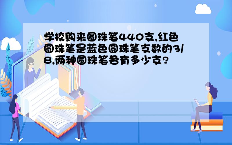 学校购来圆珠笔440支,红色圆珠笔是蓝色圆珠笔支数的3/8,两种圆珠笔各有多少支?