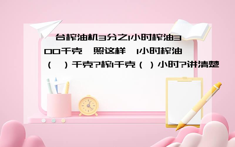 一台榨油机3分之1小时榨油300千克,照这样,1小时榨油（ ）千克?榨1千克（）小时?讲清楚