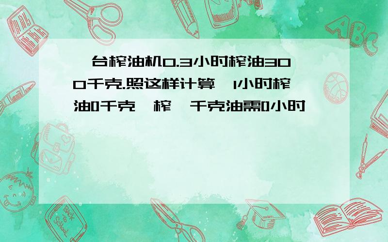 一台榨油机0.3小时榨油300千克.照这样计算,1小时榨油[]千克,榨一千克油需[]小时