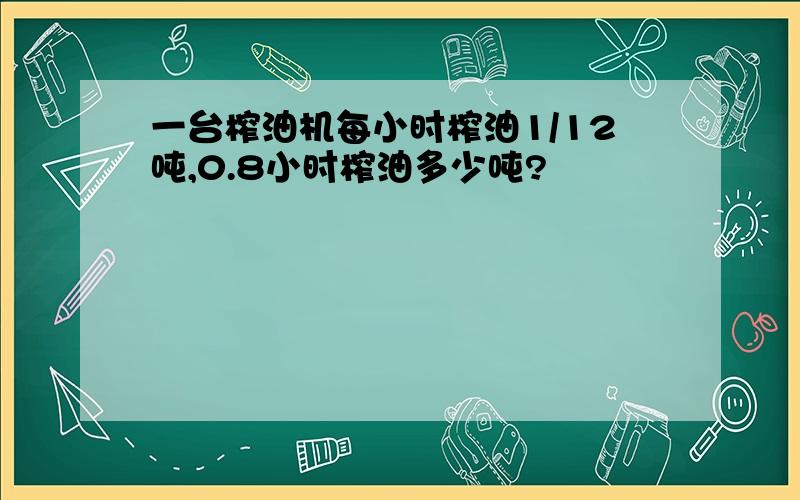 一台榨油机每小时榨油1/12吨,0.8小时榨油多少吨?