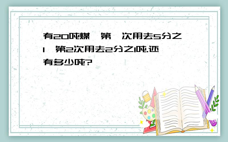 有20吨煤,第一次用去5分之1,第2次用去2分之1吨.还有多少吨?