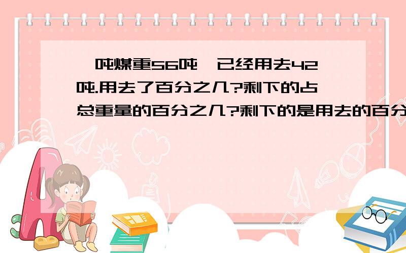 一吨煤重56吨,已经用去42吨.用去了百分之几?剩下的占总重量的百分之几?剩下的是用去的百分之几?