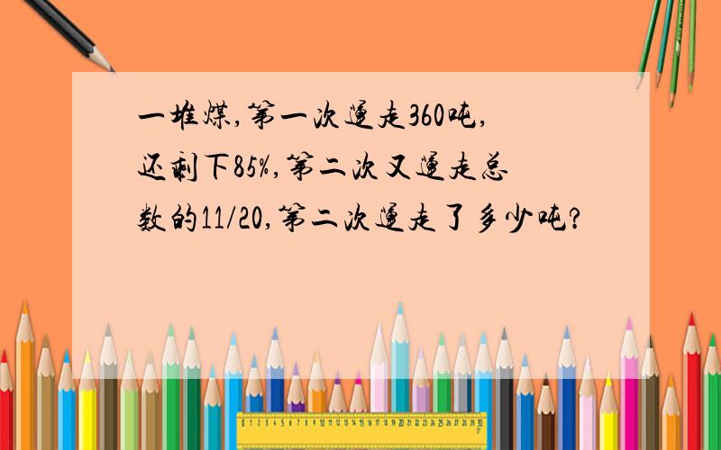 一堆煤,第一次运走360吨,还剩下85%,第二次又运走总数的11/20,第二次运走了多少吨?