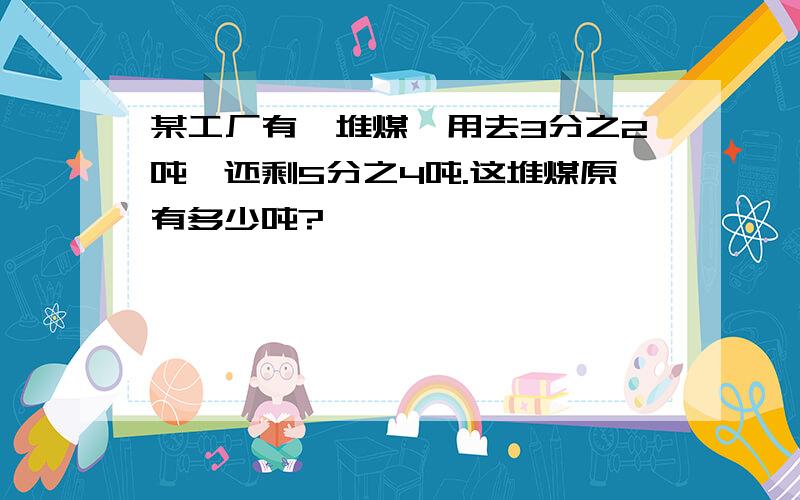 某工厂有一堆煤,用去3分之2吨,还剩5分之4吨.这堆煤原有多少吨?