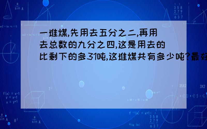 一堆煤,先用去五分之二,再用去总数的九分之四,这是用去的比剩下的多31吨,这堆煤共有多少吨?最好能说出每一步的意思