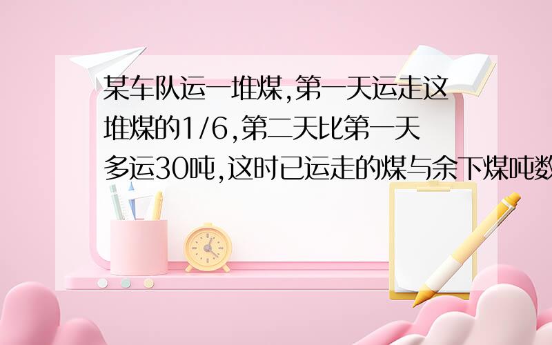 某车队运一堆煤,第一天运走这堆煤的1/6,第二天比第一天多运30吨,这时已运走的煤与余下煤吨数比是7：5共有多少吨煤